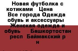 Новая футболка с котиками › Цена ­ 500 - Все города Одежда, обувь и аксессуары » Женская одежда и обувь   . Башкортостан респ.,Баймакский р-н